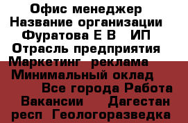 Офис-менеджер › Название организации ­ Фуратова Е.В., ИП › Отрасль предприятия ­ Маркетинг, реклама, PR › Минимальный оклад ­ 20 000 - Все города Работа » Вакансии   . Дагестан респ.,Геологоразведка п.